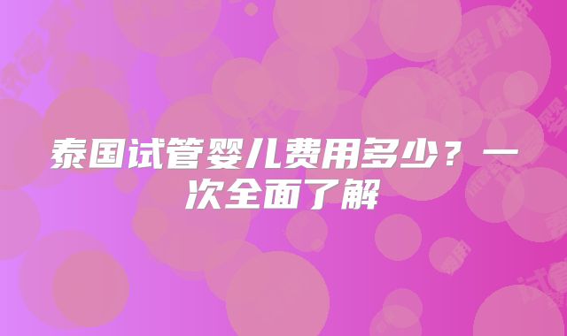 泰国试管婴儿费用多少？一次全面了解