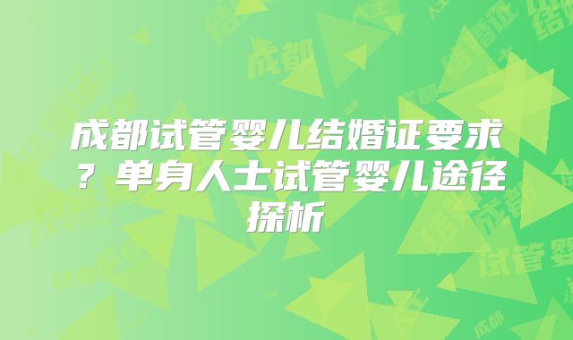 成都试管婴儿结婚证要求?单身人士试管婴儿途径探析