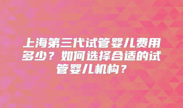上海第三代试管婴儿费用多少?如何选择合适的试管婴儿机构?