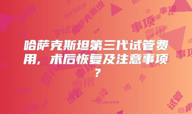 哈萨克斯坦第三代试管费用, 术后恢复及注意事项?