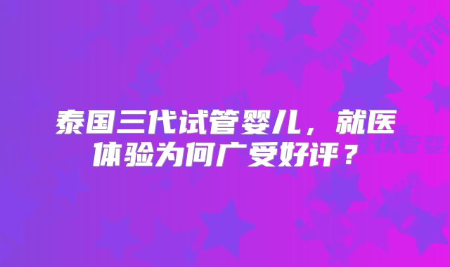 泰国三代试管婴儿,就医体验为何广受好评?