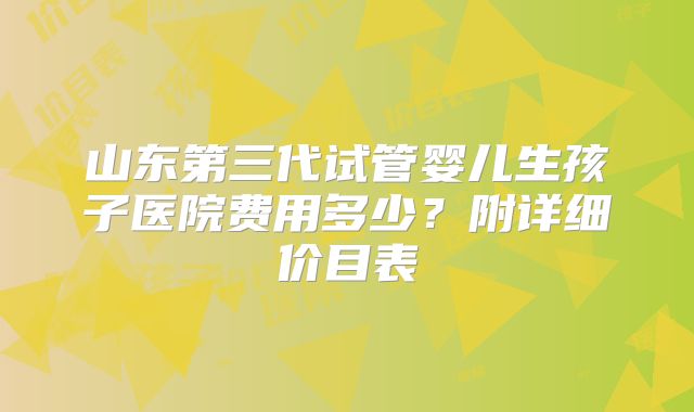 山东第三代试管婴儿生孩子医院费用多少？附详细价目表