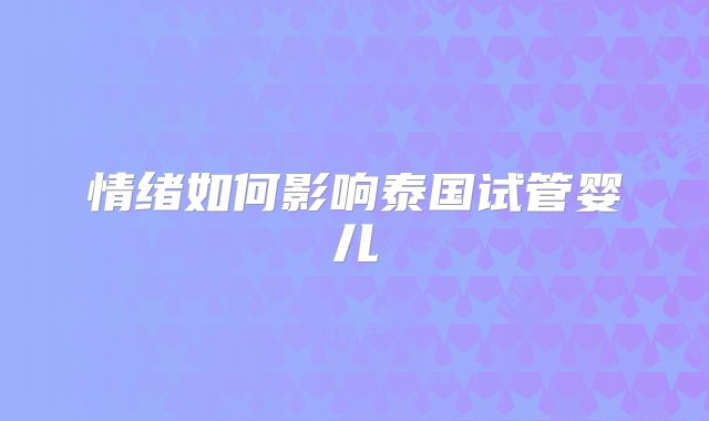 情绪如何影响泰国试管婴儿