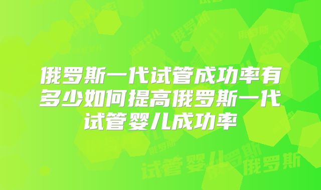 俄罗斯一代试管成功率有多少如何提高俄罗斯一代试管婴儿成功率