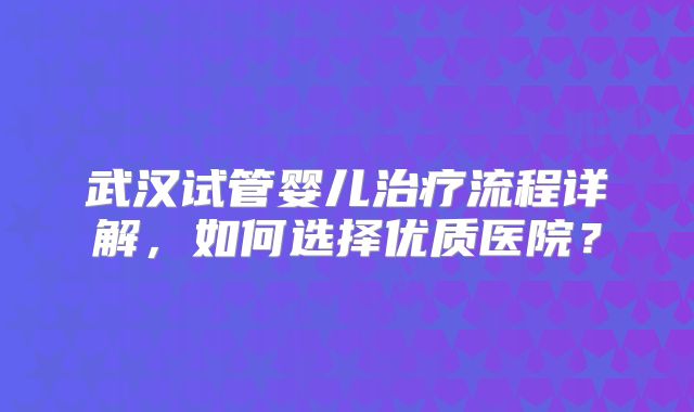 武汉试管婴儿治疗流程详解，如何选择优质医院？