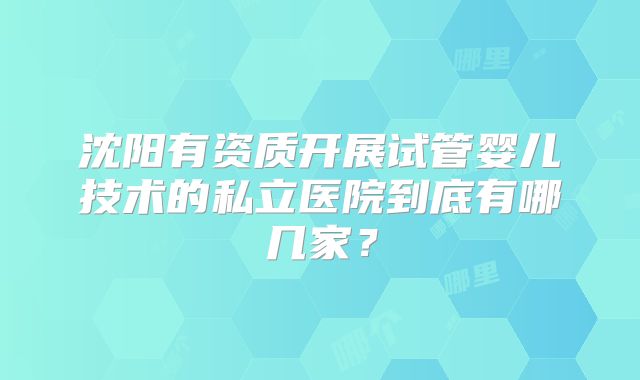 沈阳有资质开展试管婴儿技术的私立医院到底有哪几家?