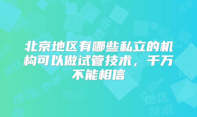 北京地区有哪些私立的机构可以做试管技术，千万不能相信