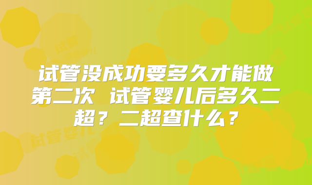 试管没成功要多久才能做第二次 试管婴儿后多久二超?二超查什么?