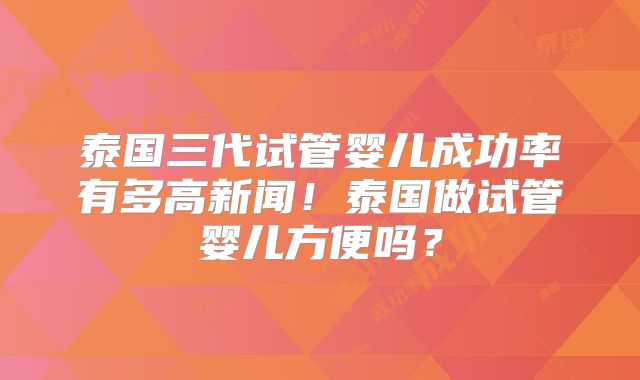 泰国三代试管婴儿成功率有多高新闻!泰国做试管婴儿方便吗?