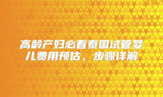 高龄产妇必看泰国试管婴儿费用预估，步骤详解