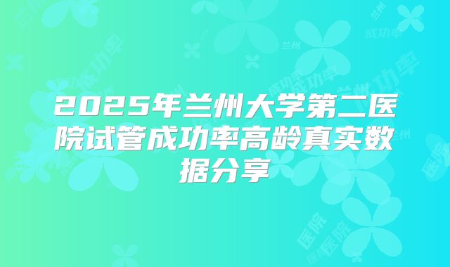 2025年兰州大学第二医院试管成功率高龄真实数据分享