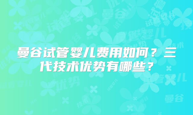 曼谷试管婴儿费用如何?三代技术优势有哪些?