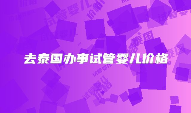 去泰国办事试管婴儿价格