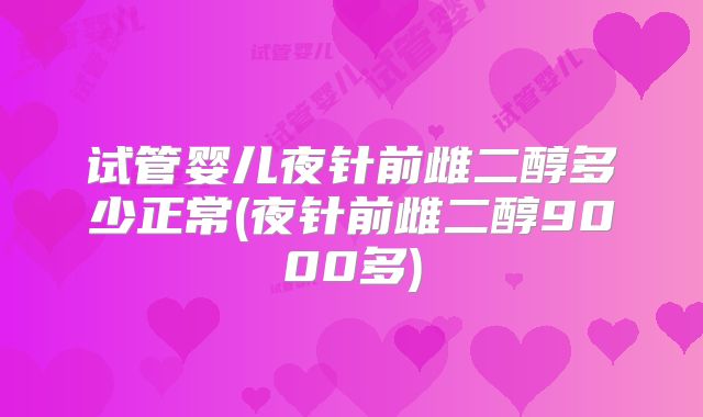 试管婴儿夜针前雌二醇多少正常(夜针前雌二醇9000多)