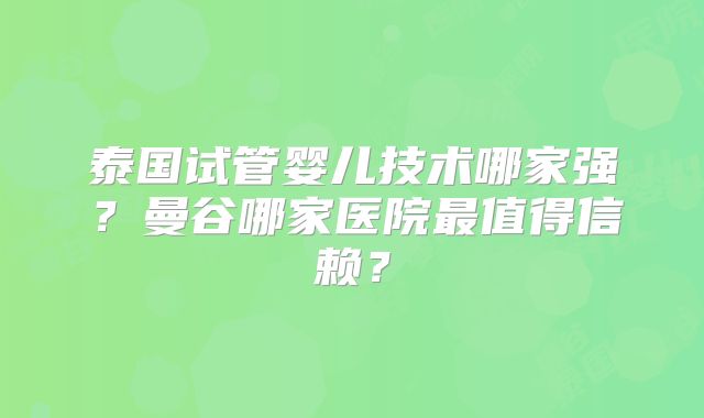 泰国试管婴儿技术哪家强？曼谷哪家医院最值得信赖？
