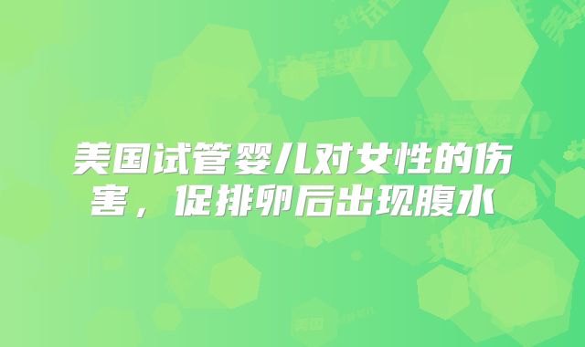 美国试管婴儿对女性的伤害,促排卵后出现腹水