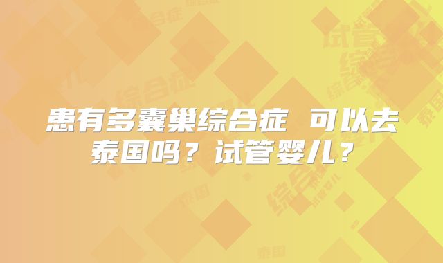 患有多囊巢综合症 可以去泰国吗?试管婴儿?