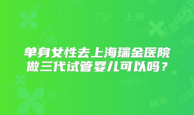 单身女性去上海瑞金医院做三代试管婴儿可以吗？