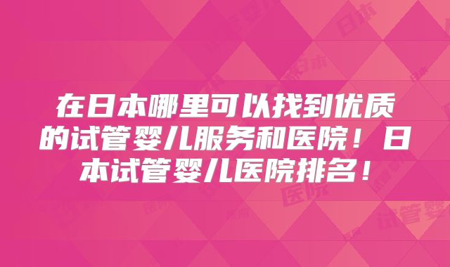 在日本哪里可以找到优质的试管婴儿服务和医院!日本试管婴儿医院排名!