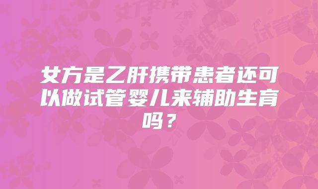 女方是乙肝携带患者还可以做试管婴儿来辅助生育吗?