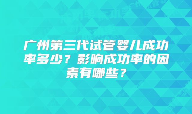 广州第三代试管婴儿成功率多少?影响成功率的因素有哪些?