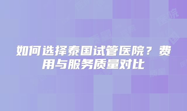 如何选择泰国试管医院?费用与服务质量对比