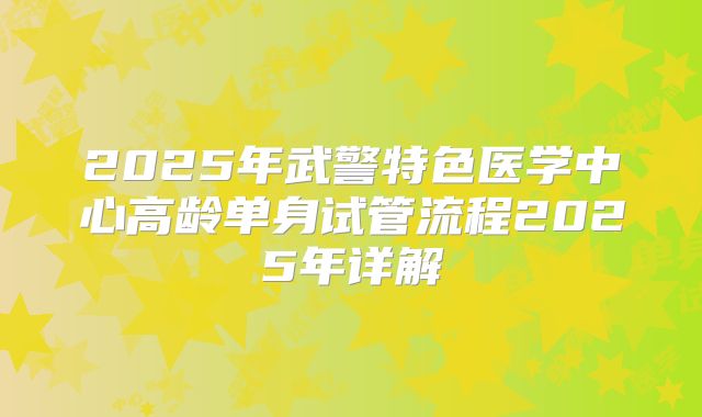 2025年武警特色医学中心高龄单身试管流程2025年详解