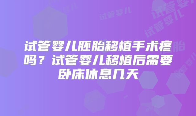 试管婴儿胚胎移植手术疼吗?试管婴儿移植后需要卧床休息几天