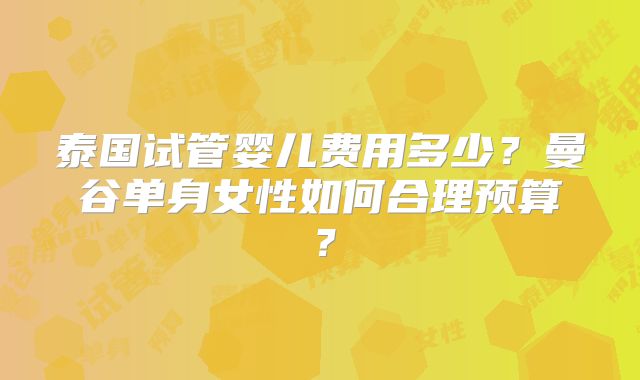 泰国试管婴儿费用多少?曼谷单身女性如何合理预算?
