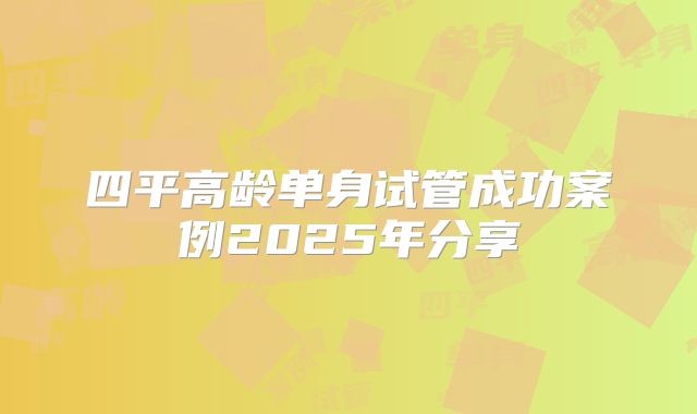 四平高龄单身试管成功案例2025年分享