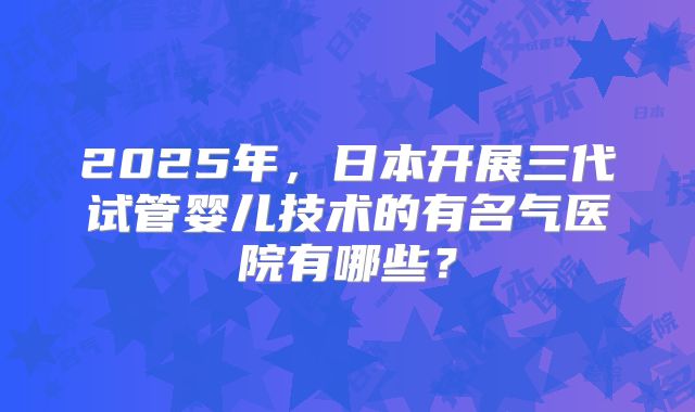 2025年，日本开展三代试管婴儿技术的有名气医院有哪些？