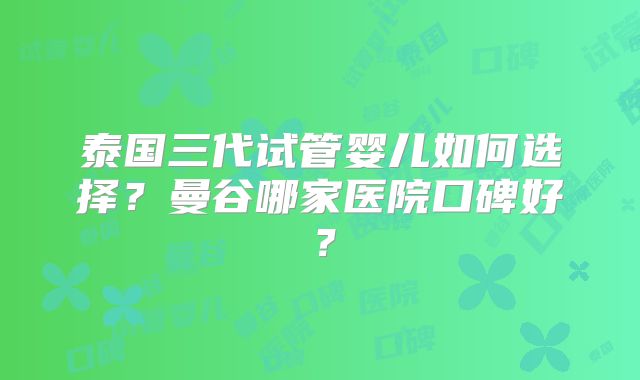泰国三代试管婴儿如何选择？曼谷哪家医院口碑好？
