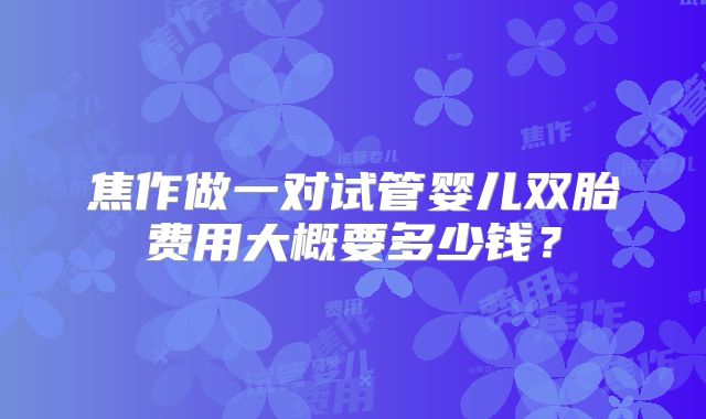 焦作做一对试管婴儿双胎费用大概要多少钱？