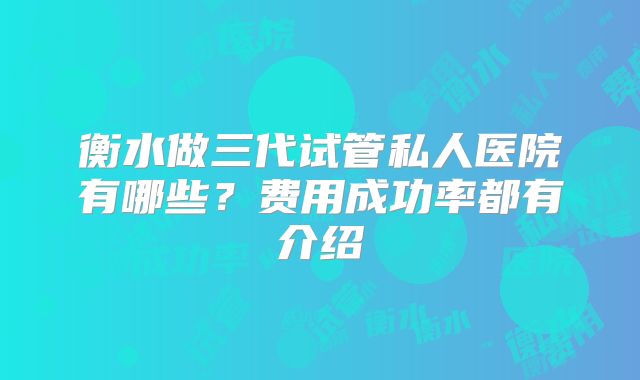 衡水做三代试管私人医院有哪些?费用成功率都有介绍