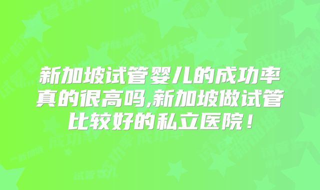 新加坡试管婴儿的成功率真的很高吗,新加坡做试管比较好的私立医院!