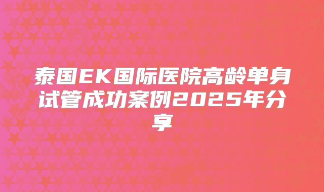 泰国EK国际医院高龄单身试管成功案例2025年分享