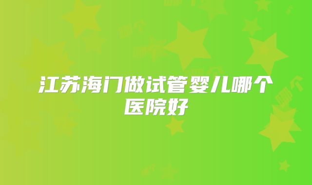 江苏海门做试管婴儿哪个医院好