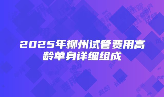 2025年柳州试管费用高龄单身详细组成