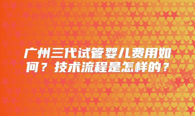 广州三代试管婴儿费用如何？技术流程是怎样的？