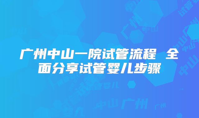 广州中山一院试管流程 全面分享试管婴儿步骤