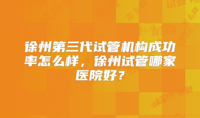 徐州第三代试管机构成功率怎么样，徐州试管哪家医院好？