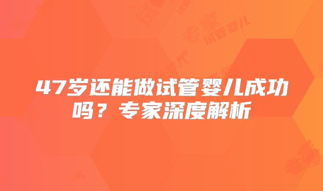 47岁还能做试管婴儿成功吗?专家深度解析