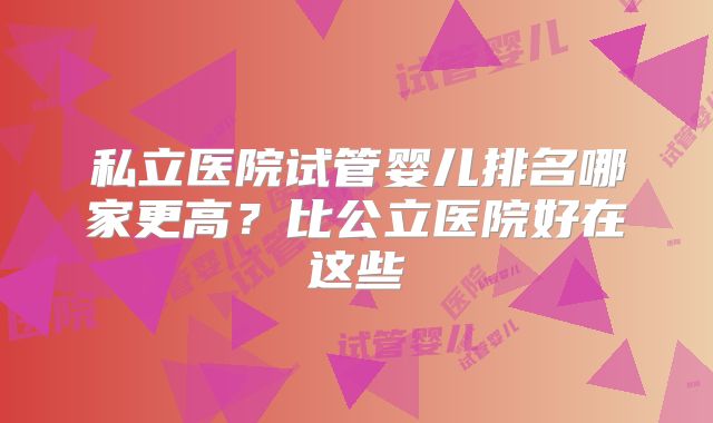 私立医院试管婴儿排名哪家更高？比公立医院好在这些