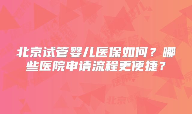 北京试管婴儿医保如何?哪些医院申请流程更便捷?