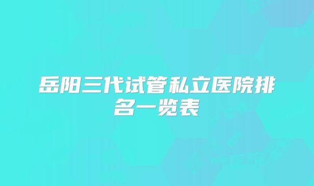 岳阳三代试管私立医院排名一览表