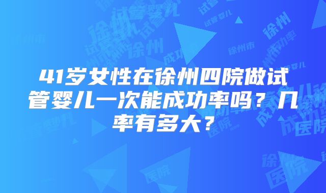 41岁女性在徐州四院做试管婴儿一次能成功率吗?几率有多大?