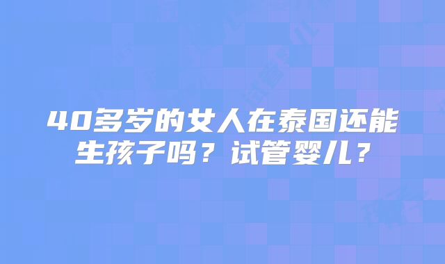 40多岁的女人在泰国还能生孩子吗?试管婴儿?
