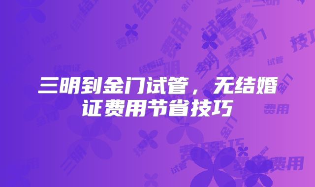 三明到金门试管，无结婚证费用节省技巧