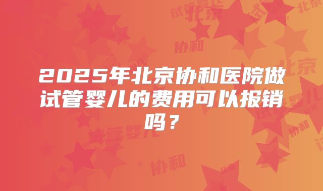 2025年北京协和医院做试管婴儿的费用可以报销吗？