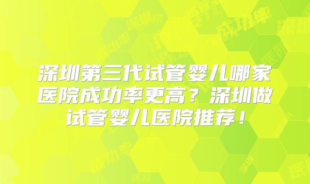 深圳第三代试管婴儿哪家医院成功率更高?深圳做试管婴儿医院推荐!